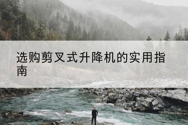 明光剪叉式升降机怎么选-选购剪叉式升降机的实用指南