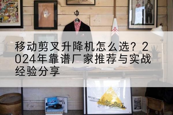 明光升降平台厂家推荐-移动剪叉升降机怎么选?2024年靠谱厂家推荐与实战经验分享