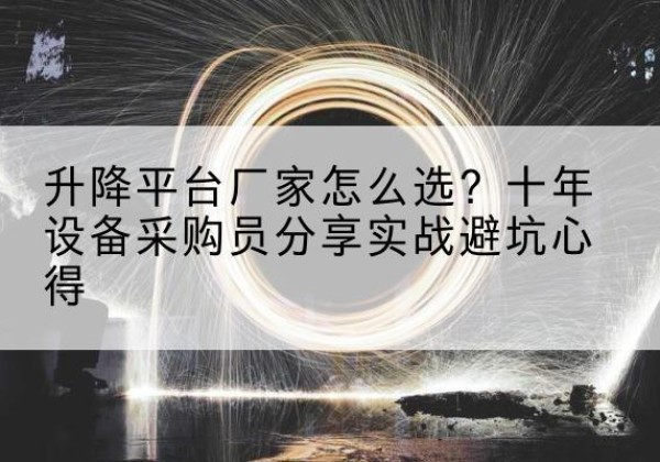 明光升降平台厂家-怎么选？十年设备采购员分享实战避坑心得