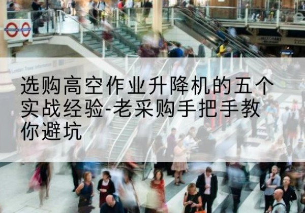 明光高空作业升降机厂家-选购高空作业升降机的五个实战经验-老采购手把手教你避坑
