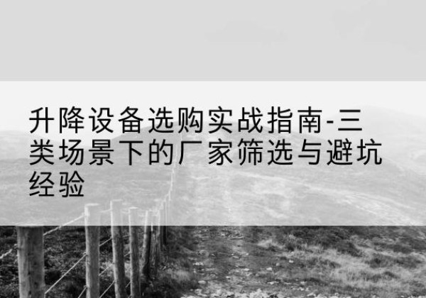 明光移动式升降机厂家推荐-升降设备选购实战指南-三类场景下的厂家筛选与避坑经验