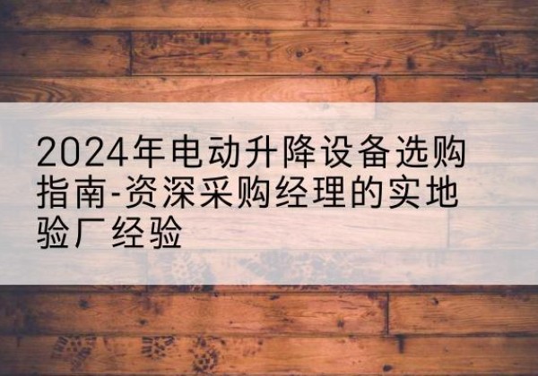 明光电动剪叉升降平台厂家-2024年电动升降设备选购指南-资深采购经理的实地验厂经验