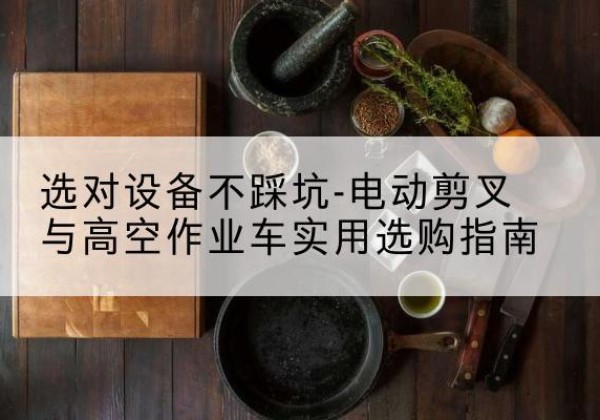 明光电动剪叉升降平台怎么选-选对设备不踩坑-电动剪叉与高空作业车实用选购指南