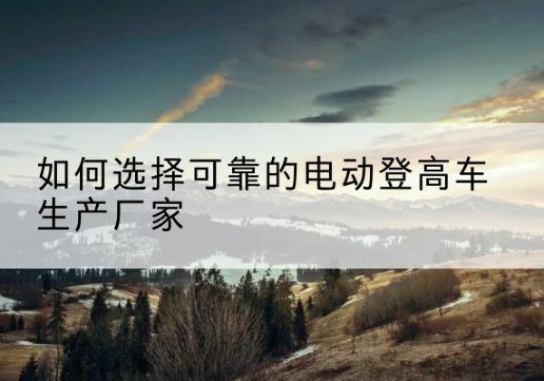 明光电动登高车厂家-如何选择可靠的电动登高车生产厂家