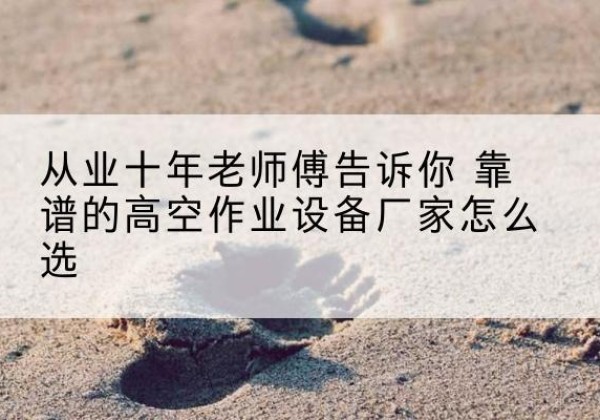 明光高空作业升降机厂家推荐-从业十年老师傅告诉你 靠谱的高空作业设备厂家怎么选