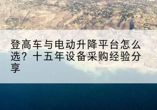 明光登高车厂家厂家-登高车与电动升降平台怎么选？十五年设备采购经验分享
