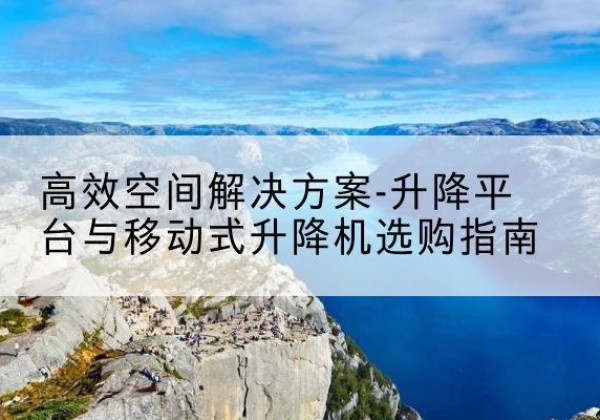 明光升降平台厂家-*空间解决方案-升降平台与移动式升降机选购指南