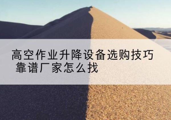 明光电动升降平台厂家推荐-高空作业升降设备选购技巧 靠谱厂家怎么找