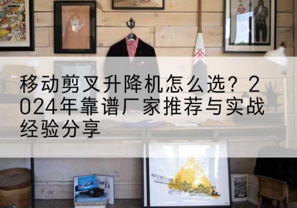 明光升降平台厂家推荐-移动剪叉升降机怎么选？2024年靠谱厂家推荐与实战经验分享